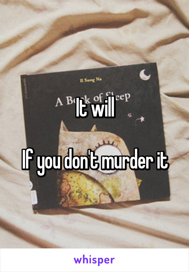 It will

If you don't murder it