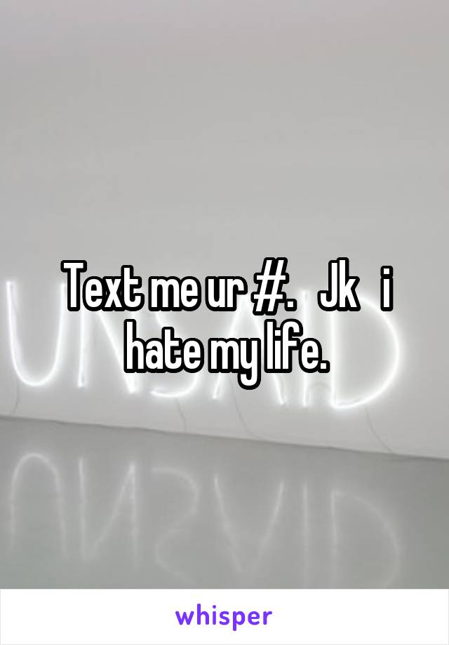 Text me ur #.   Jk   i hate my life.