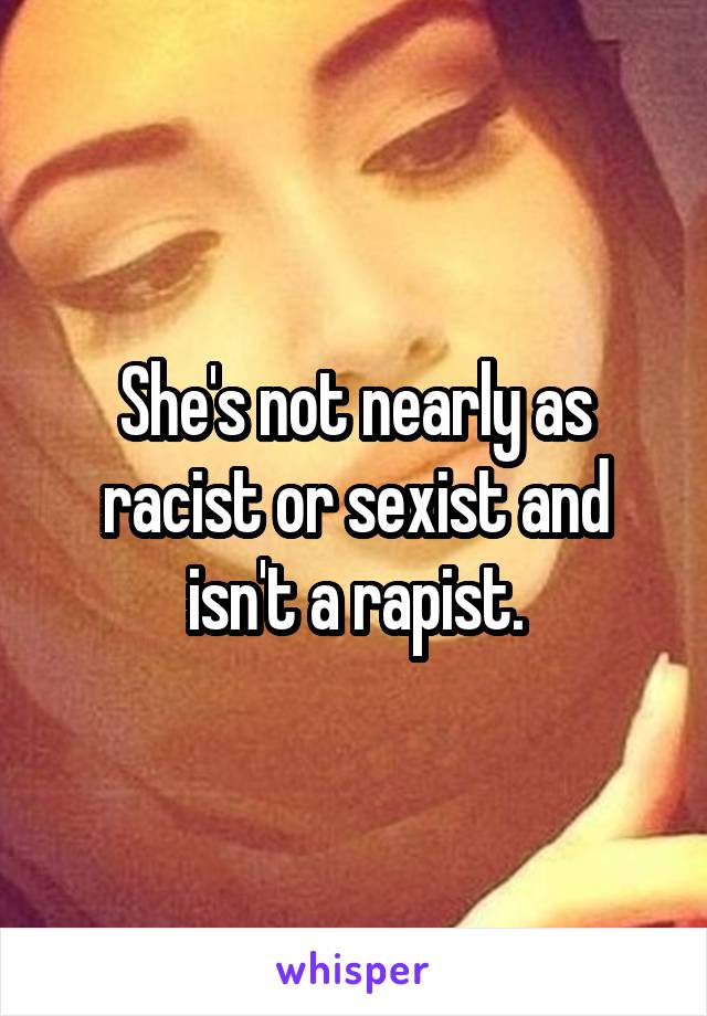 She's not nearly as racist or sexist and isn't a rapist.