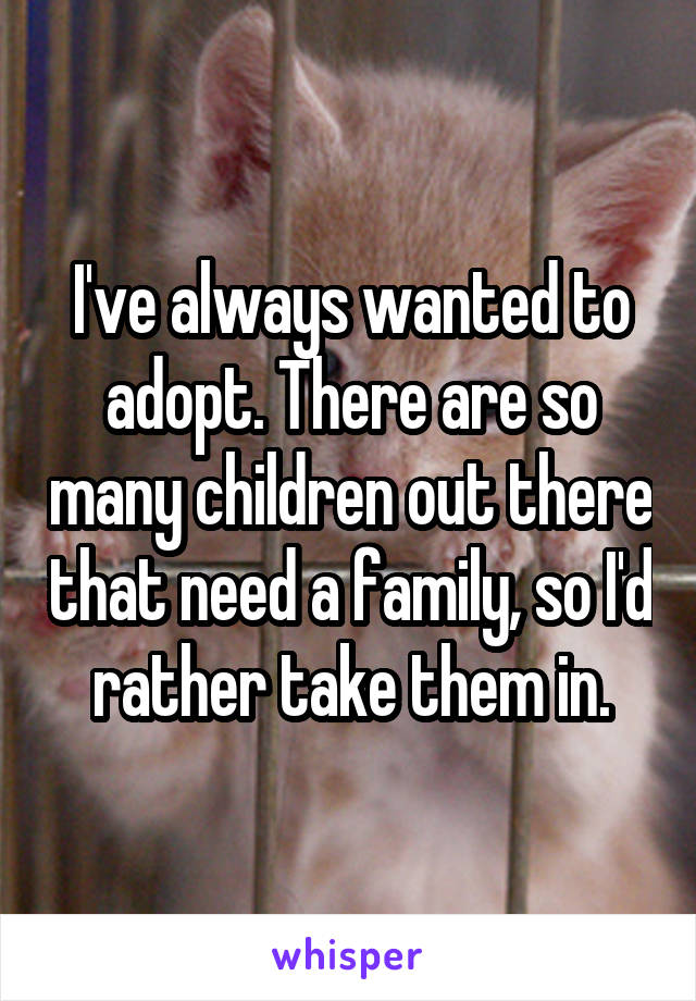 I've always wanted to adopt. There are so many children out there that need a family, so I'd rather take them in.