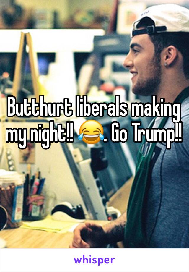 Butthurt liberals making my night!! 😂. Go Trump!!