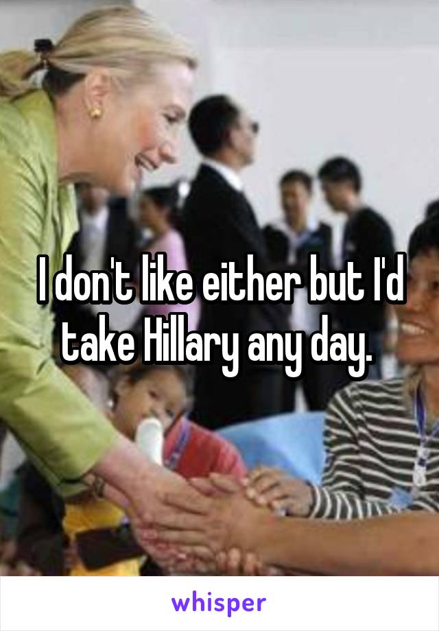 I don't like either but I'd take Hillary any day. 