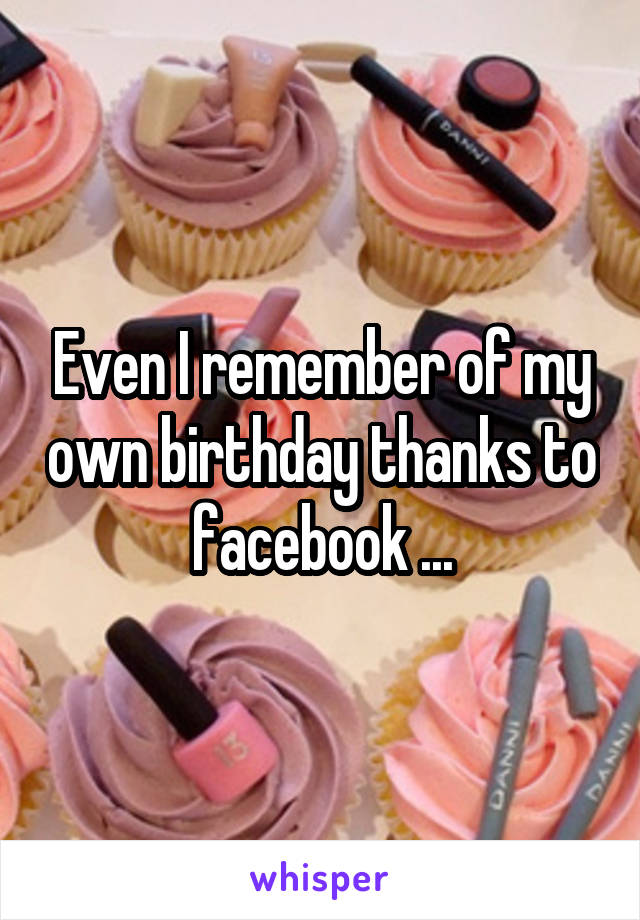 Even I remember of my own birthday thanks to facebook ...