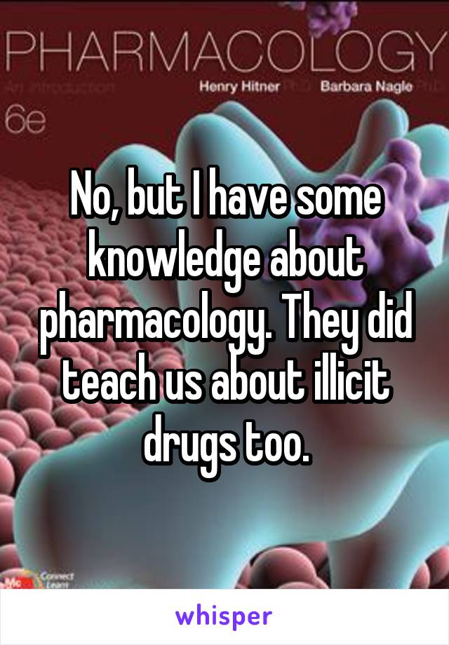 No, but I have some knowledge about pharmacology. They did teach us about illicit drugs too.