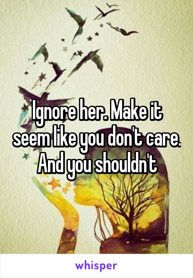 Ignore her. Make it seem like you don't care. And you shouldn't