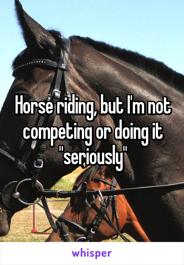 Horse riding, but I'm not competing or doing it "seriously"