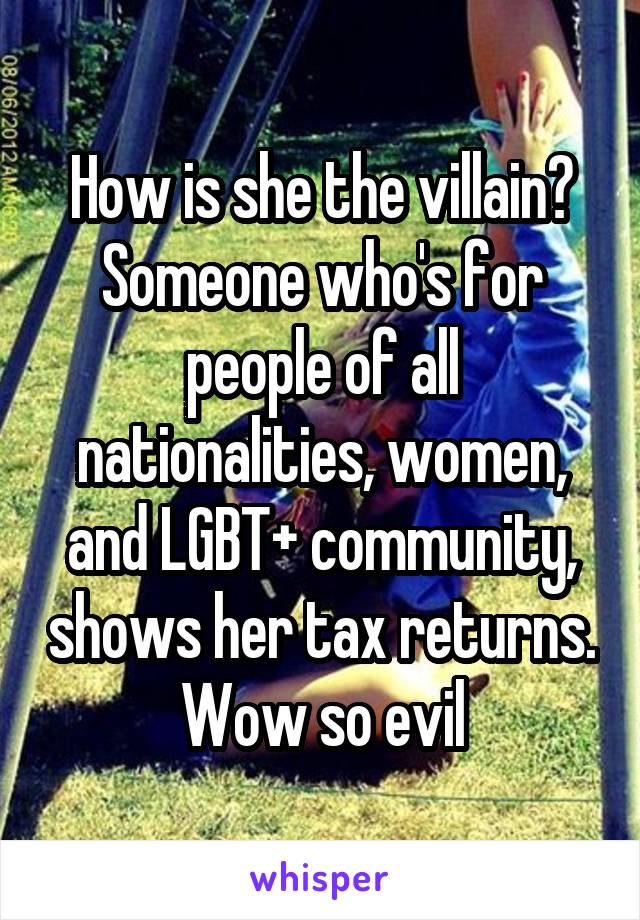 How is she the villain? Someone who's for people of all nationalities, women, and LGBT+ community, shows her tax returns. Wow so evil