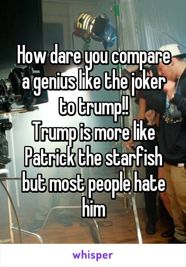 How dare you compare a genius like the joker to trump!!
Trump is more like Patrick the starfish but most people hate him