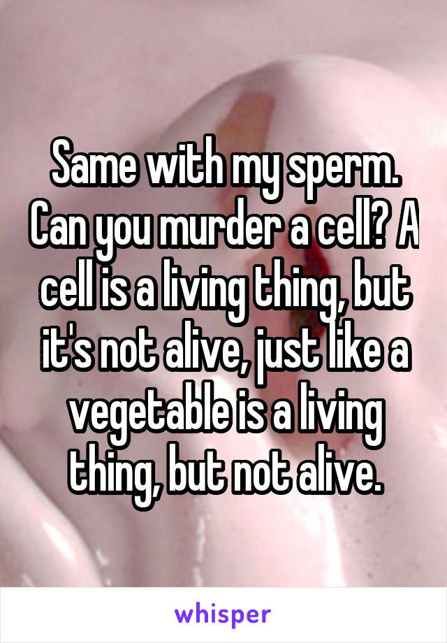 Same with my sperm. Can you murder a cell? A cell is a living thing, but it's not alive, just like a vegetable is a living thing, but not alive.