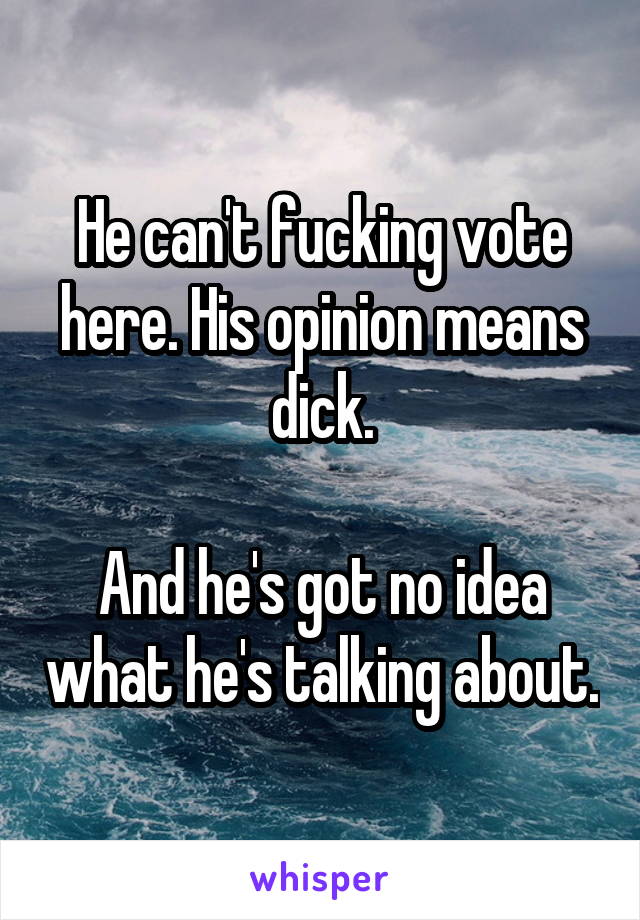 He can't fucking vote here. His opinion means dick.

And he's got no idea what he's talking about.