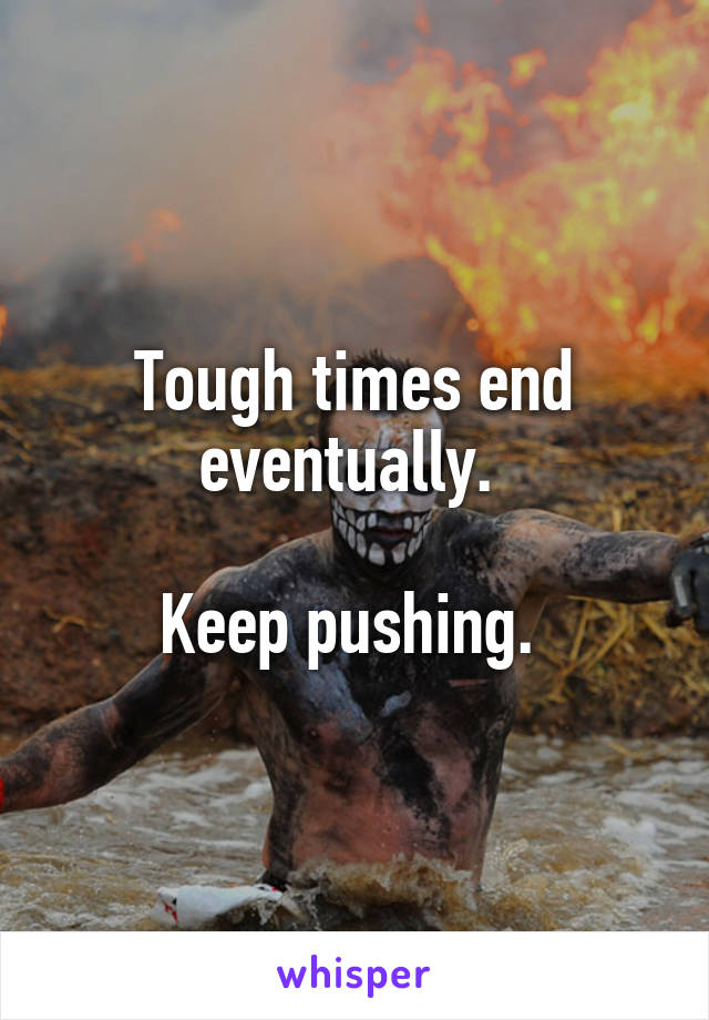 Tough times end eventually. 

Keep pushing. 