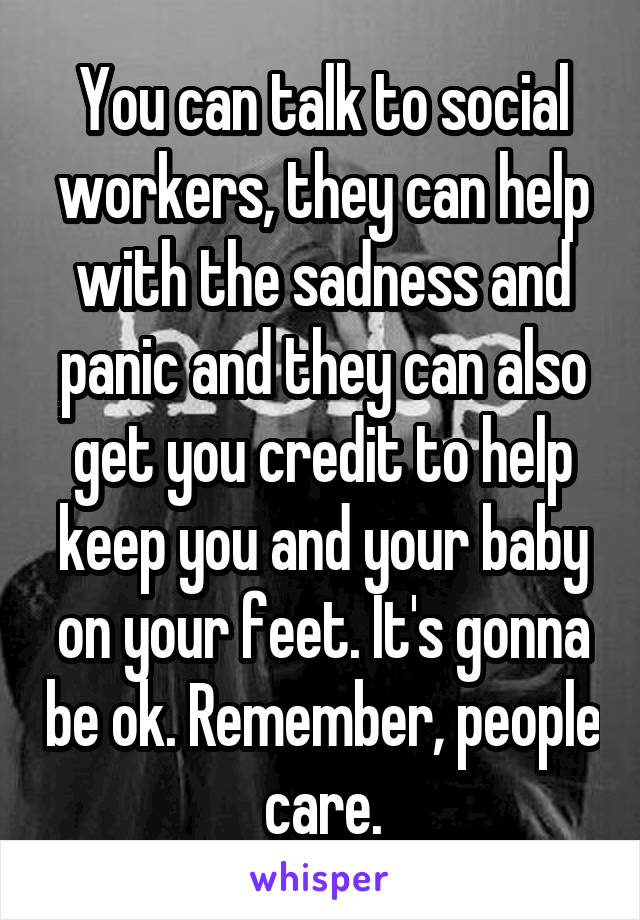 You can talk to social workers, they can help with the sadness and panic and they can also get you credit to help keep you and your baby on your feet. It's gonna be ok. Remember, people care.