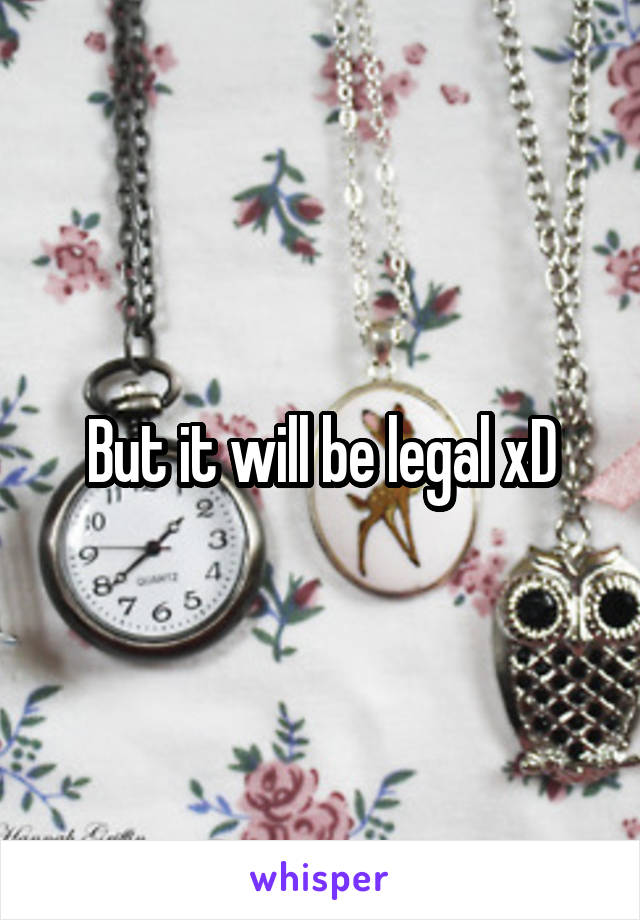 But it will be legal xD