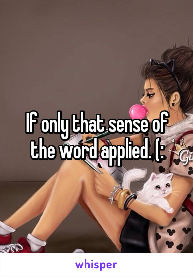 If only that sense of the word applied. (: