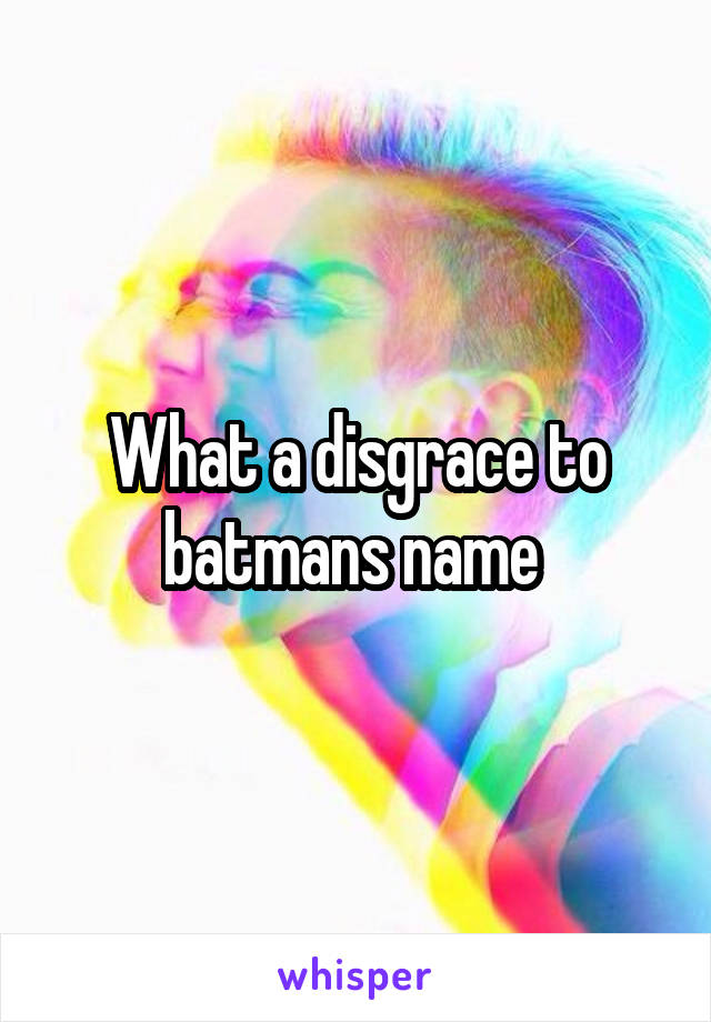 What a disgrace to batmans name 