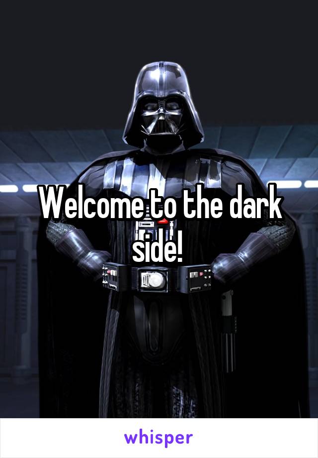 Welcome to the dark side! 