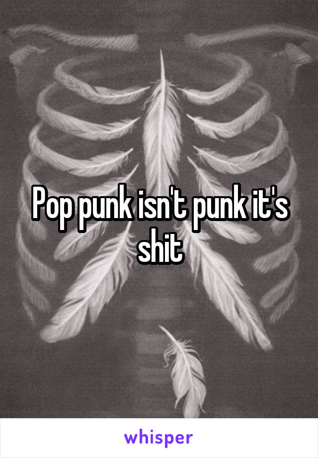 Pop punk isn't punk it's shit