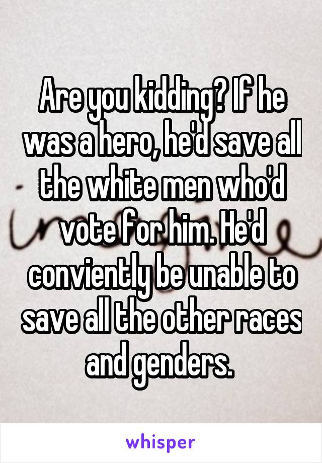 Are you kidding? If he was a hero, he'd save all the white men who'd vote for him. He'd conviently be unable to save all the other races and genders. 