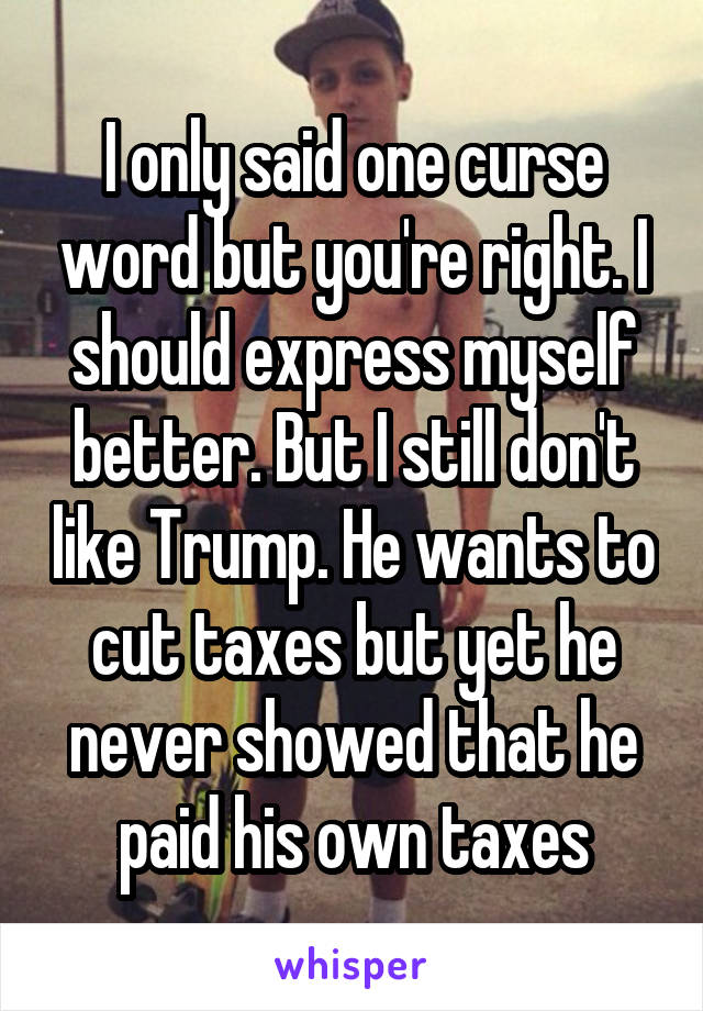 I only said one curse word but you're right. I should express myself better. But I still don't like Trump. He wants to cut taxes but yet he never showed that he paid his own taxes