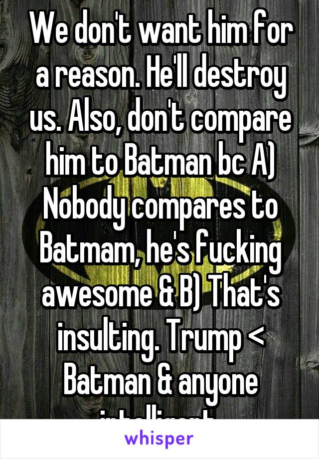 We don't want him for a reason. He'll destroy us. Also, don't compare him to Batman bc A) Nobody compares to Batmam, he's fucking awesome & B) That's insulting. Trump < Batman & anyone intelligent.