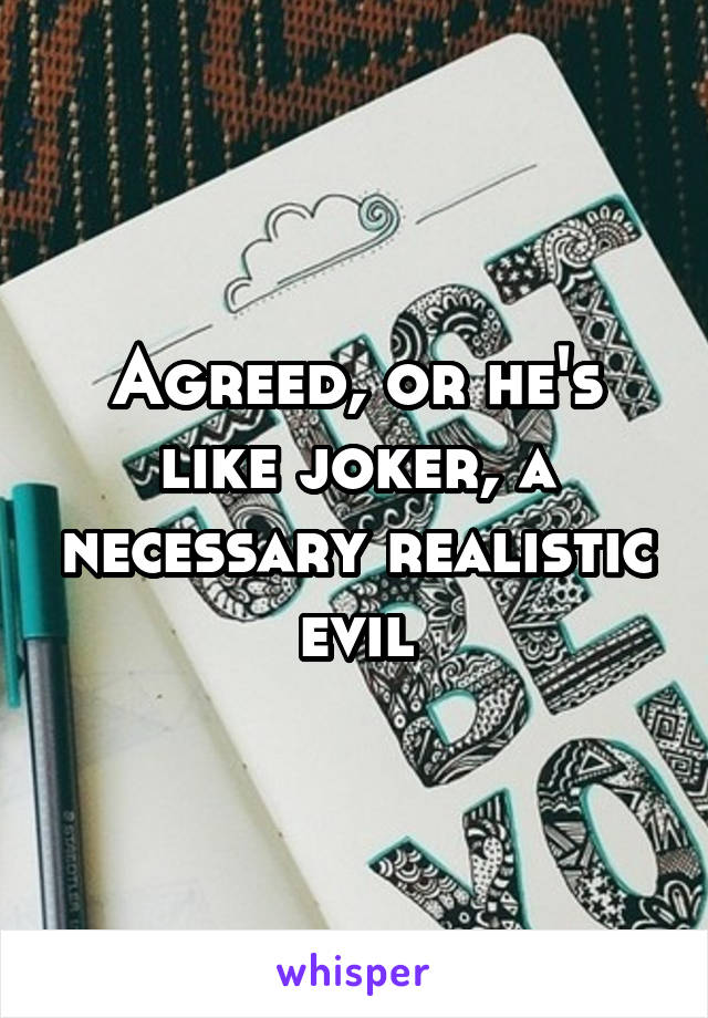 Agreed, or he's like joker, a necessary realistic evil