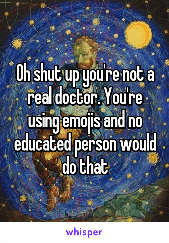 Oh shut up you're not a real doctor. You're using emojis and no educated person would do that