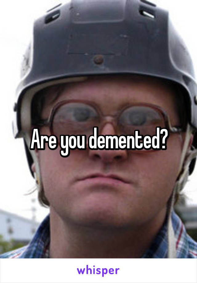 Are you demented?