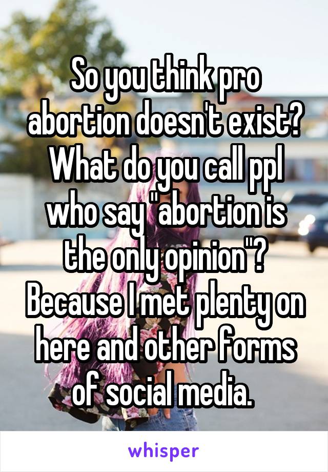 So you think pro abortion doesn't exist? What do you call ppl who say "abortion is the only opinion"? Because I met plenty on here and other forms of social media. 
