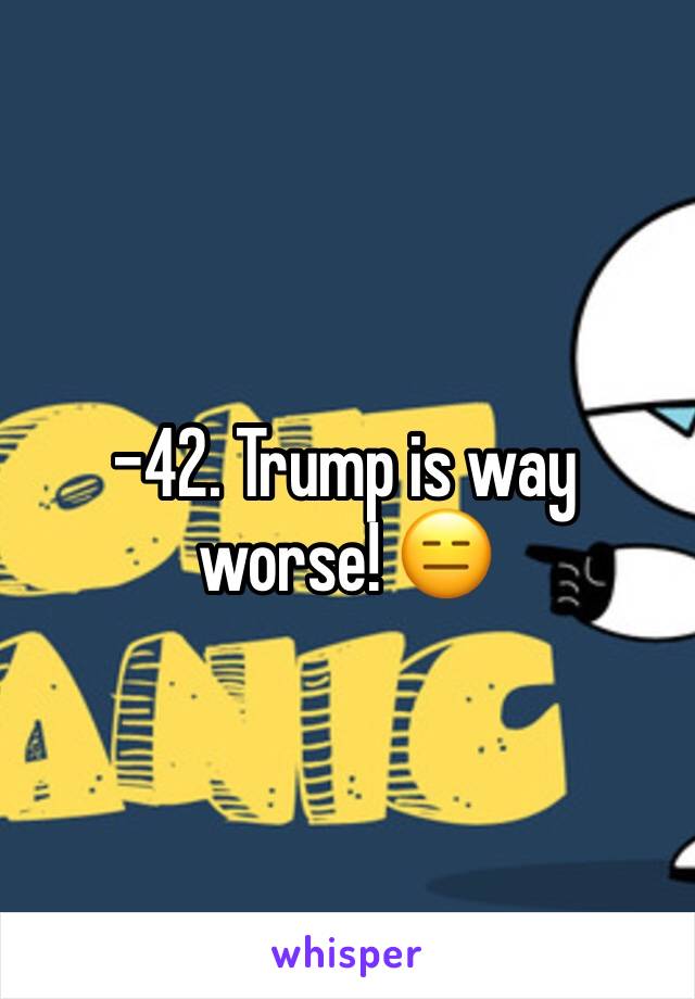 -42. Trump is way worse! 😑