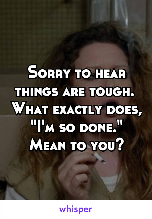 Sorry to hear things are tough.  What exactly does, "I'm so done." Mean to you?