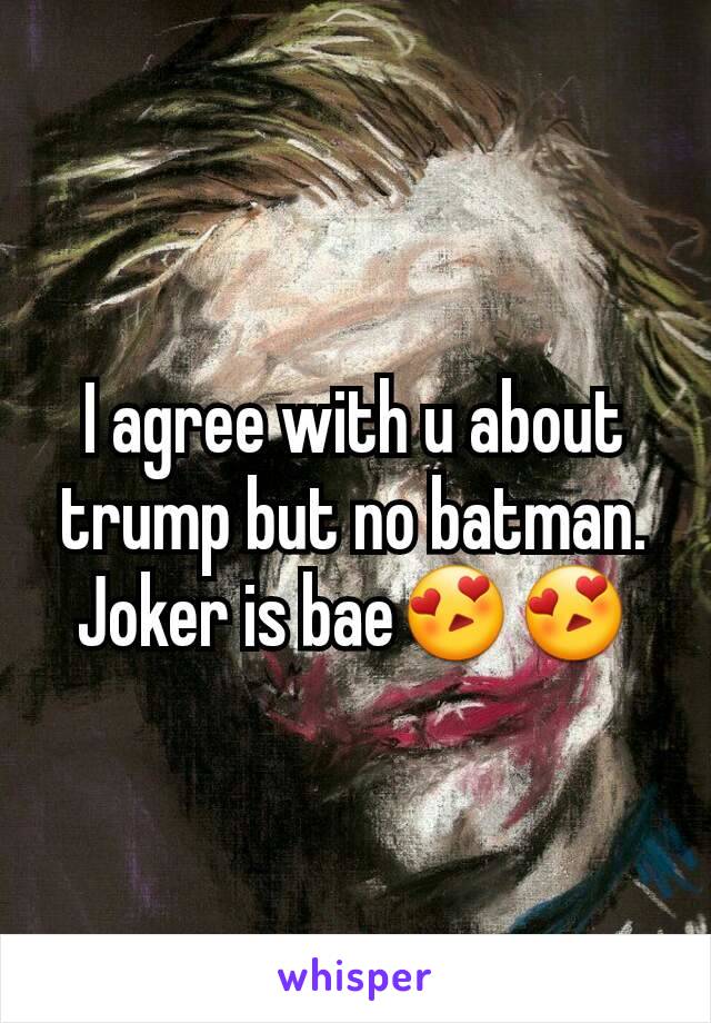 I agree with u about trump but no batman. Joker is bae😍😍