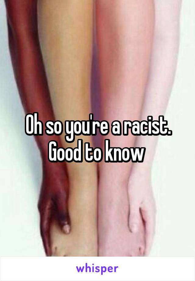 Oh so you're a racist. Good to know 