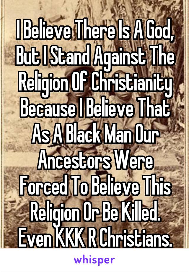 I Believe There Is A God, But I Stand Against The Religion Of Christianity Because I Believe That As A Black Man Our Ancestors Were Forced To Believe This Religion Or Be Killed. Even KKK R Christians.