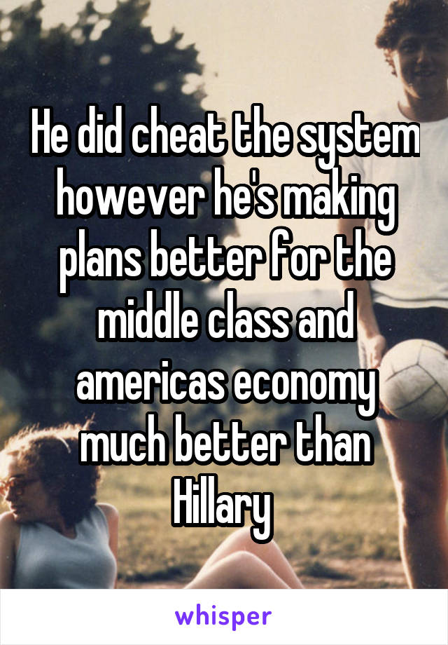 He did cheat the system however he's making plans better for the middle class and americas economy much better than Hillary 