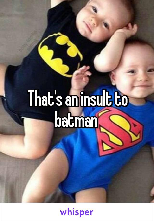 That's an insult to batman 