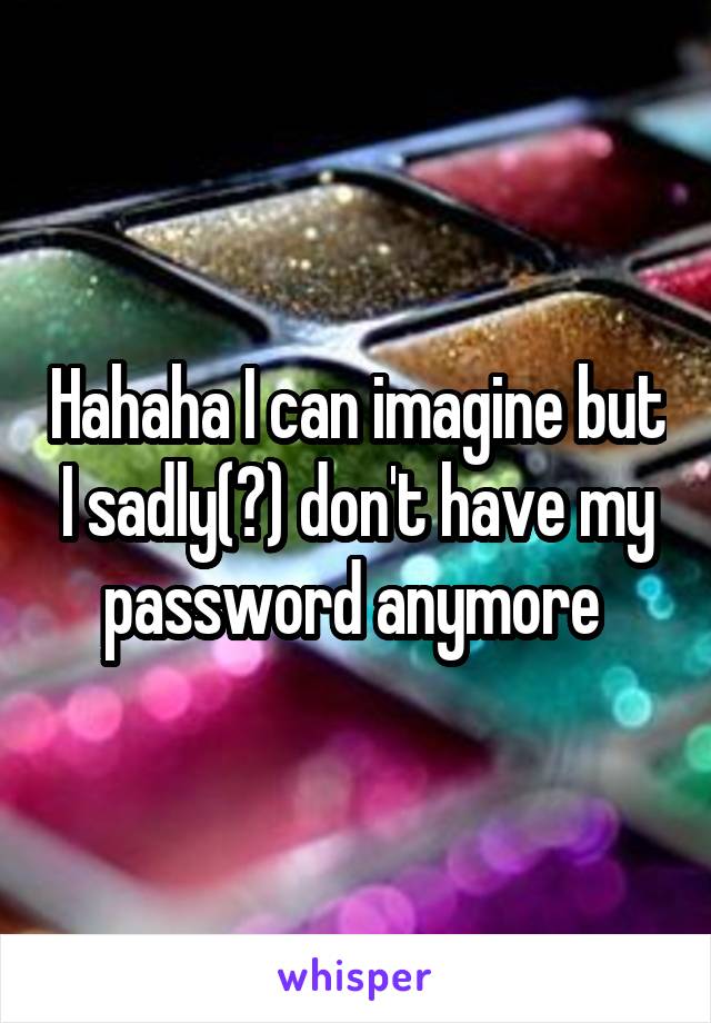 Hahaha I can imagine but I sadly(?) don't have my password anymore 