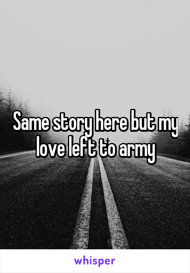 Same story here but my love left to army