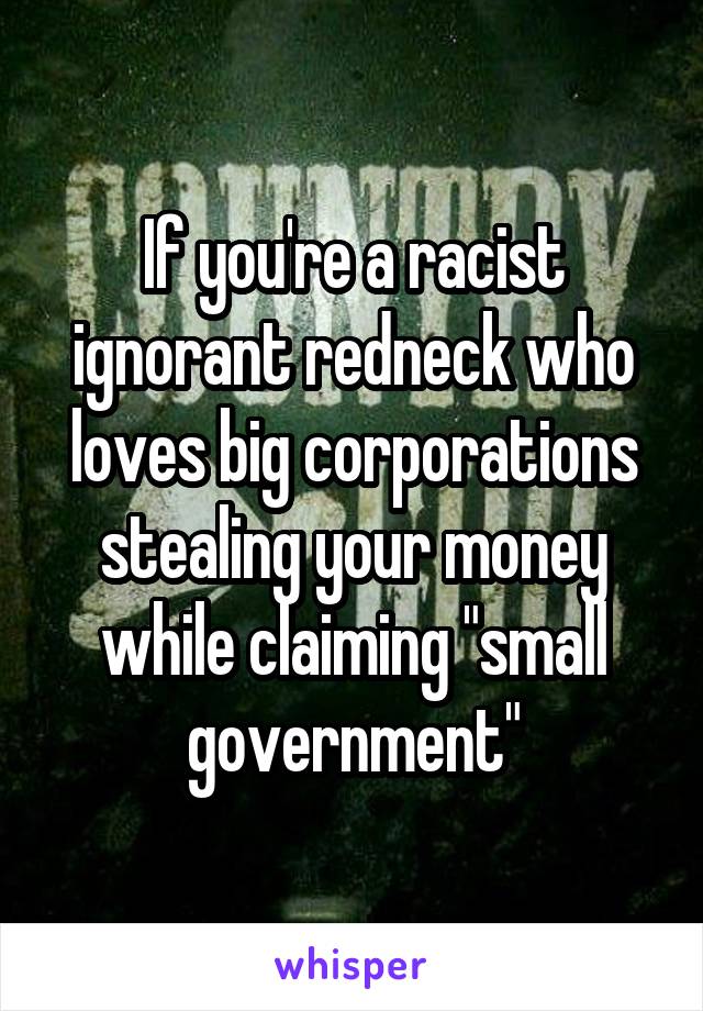 If you're a racist ignorant redneck who loves big corporations stealing your money while claiming "small government"