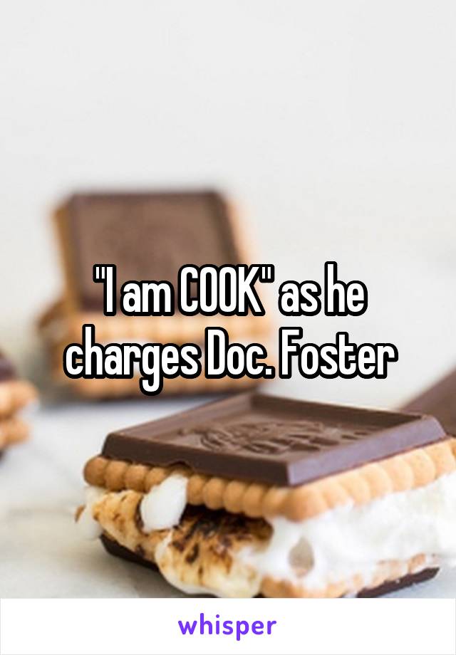 "I am COOK" as he charges Doc. Foster