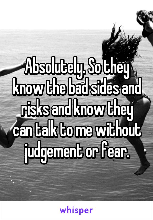 Absolutely. So they know the bad sides and risks and know they can talk to me without judgement or fear.