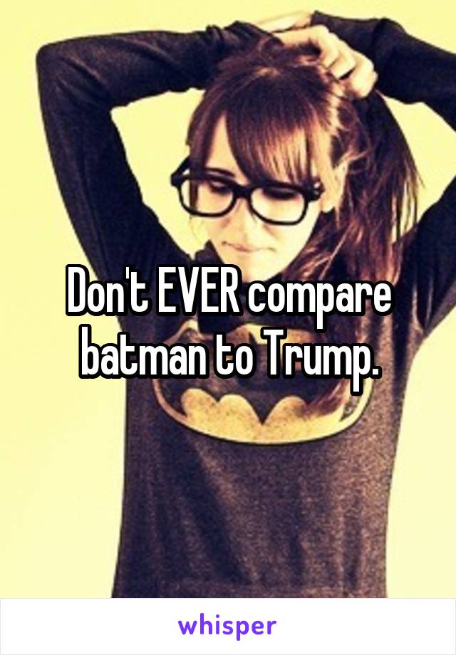 Don't EVER compare batman to Trump.