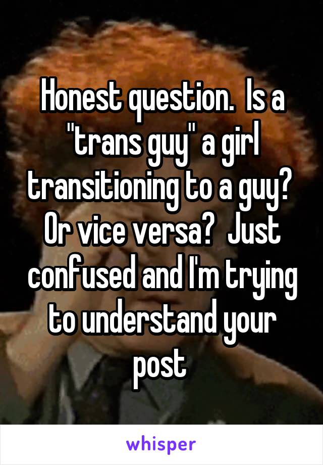 Honest question.  Is a "trans guy" a girl transitioning to a guy?  Or vice versa?  Just confused and I'm trying to understand your post 