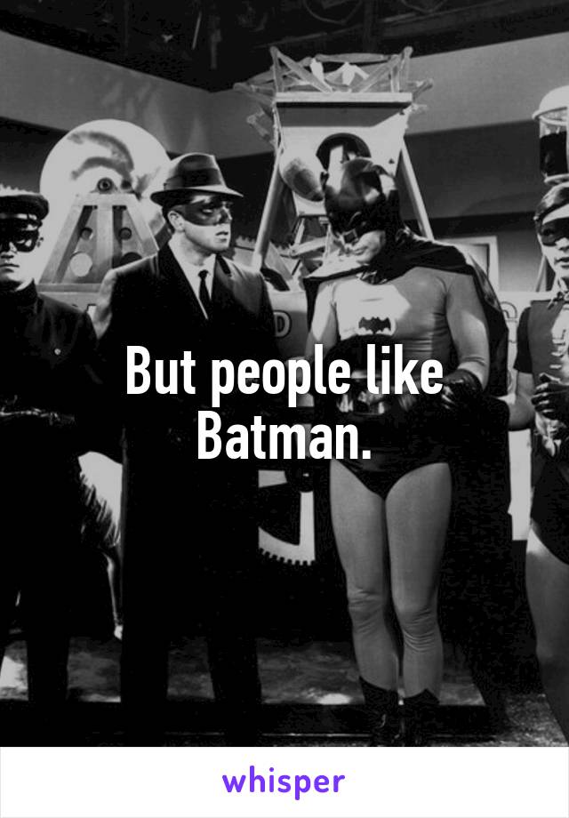 But people like Batman.