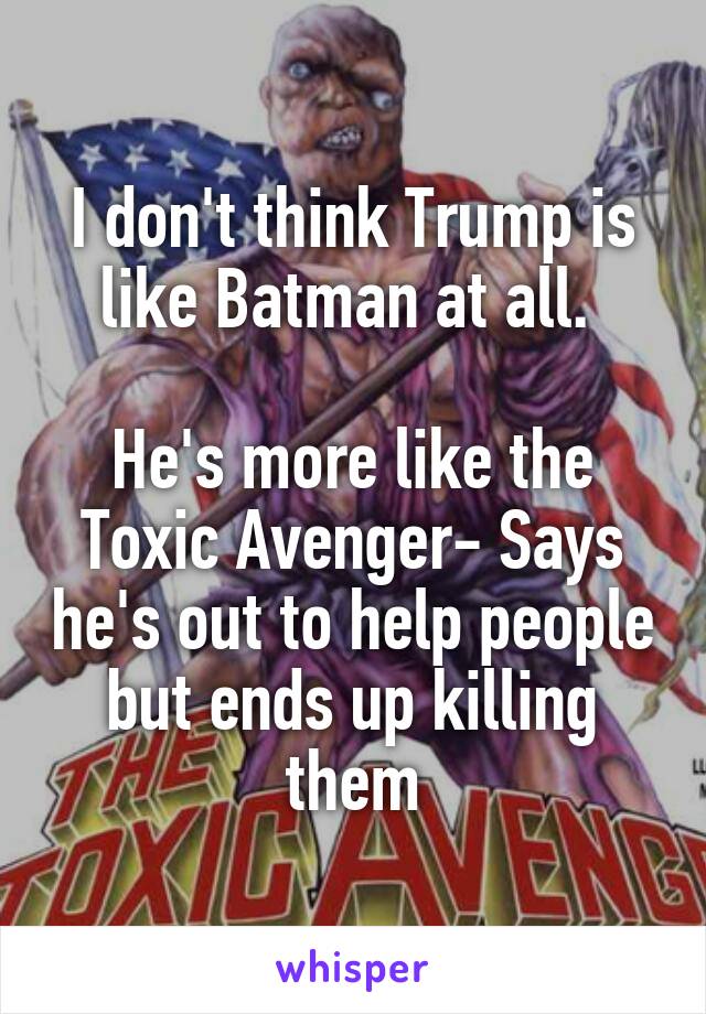 I don't think Trump is like Batman at all. 

He's more like the Toxic Avenger- Says he's out to help people but ends up killing them