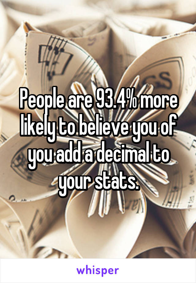 People are 93.4% more likely to believe you of you add a decimal to your stats.