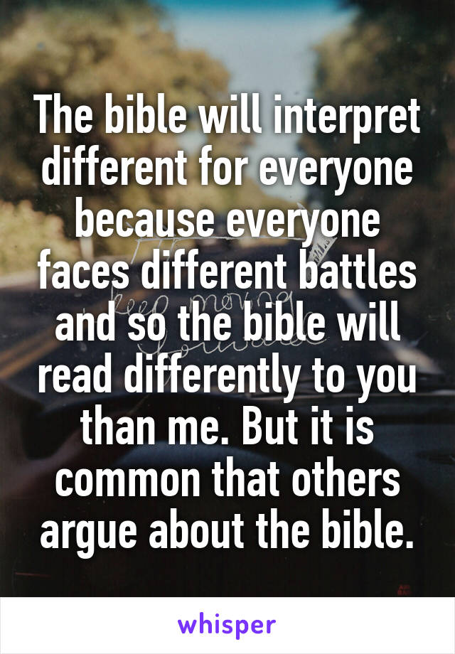 The bible will interpret different for everyone because everyone faces different battles and so the bible will read differently to you than me. But it is common that others argue about the bible.