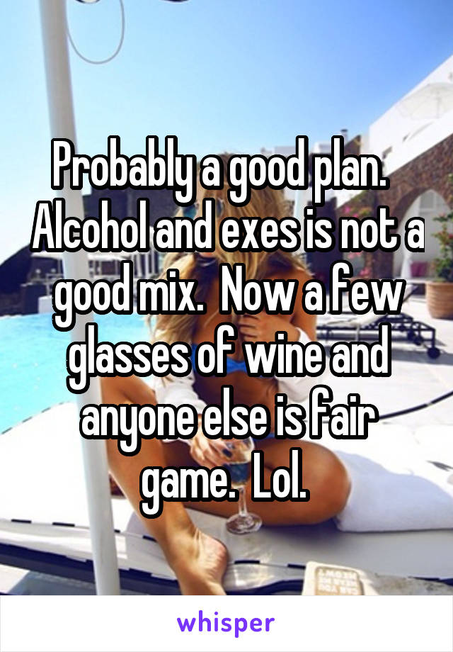 Probably a good plan.   Alcohol and exes is not a good mix.  Now a few glasses of wine and anyone else is fair game.  Lol. 