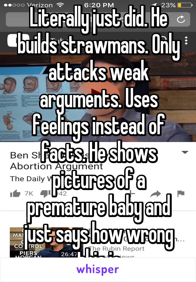 Literally just did. He builds strawmans. Only attacks weak arguments. Uses feelings instead of facts. He shows pictures of a premature baby and just says how wrong this is