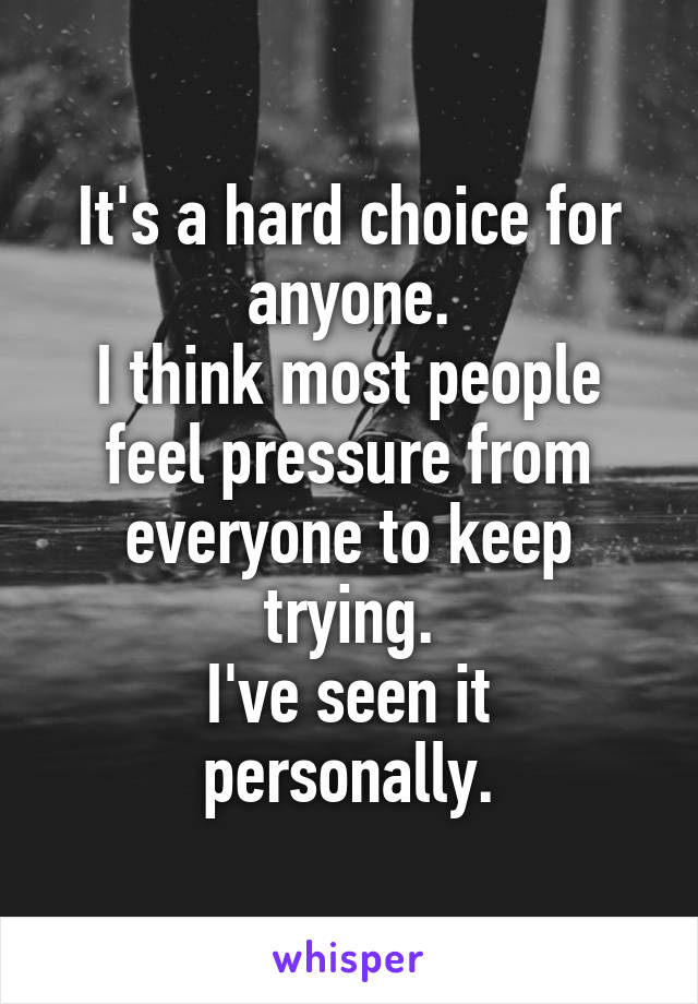 It's a hard choice for anyone.
I think most people feel pressure from everyone to keep trying.
I've seen it personally.