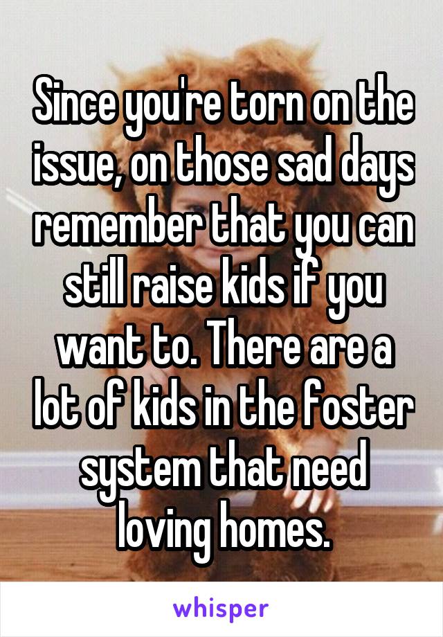 Since you're torn on the issue, on those sad days remember that you can still raise kids if you want to. There are a lot of kids in the foster system that need loving homes.